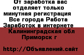 От заработка вас отделяет только 5 минутная регистрация  - Все города Работа » Заработок в интернете   . Калининградская обл.,Приморск г.